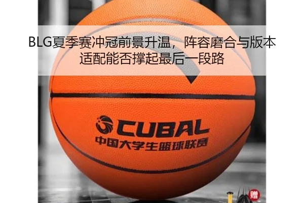 BLG夏季赛冲冠前景升温，阵容磨合与版本适配能否撑起最后一段路