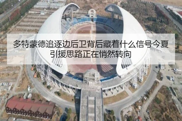 多特蒙德追逐边后卫背后藏着什么信号今夏引援思路正在悄然转向